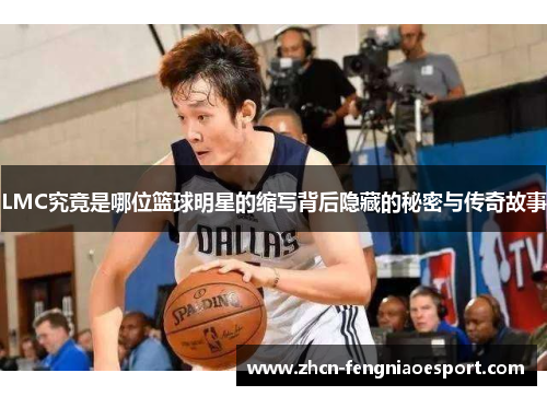 LMC究竟是哪位篮球明星的缩写背后隐藏的秘密与传奇故事