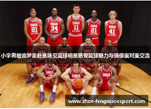 小宇勇敢追梦亲赴赛场见篮球明星感受篮球魅力与偶像面对面交流