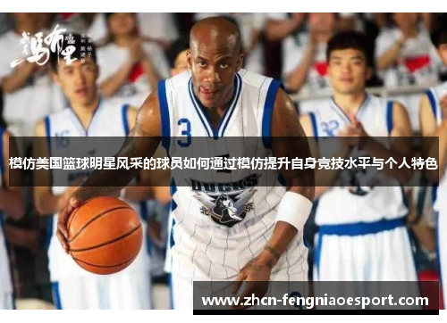 模仿美国篮球明星风采的球员如何通过模仿提升自身竞技水平与个人特色