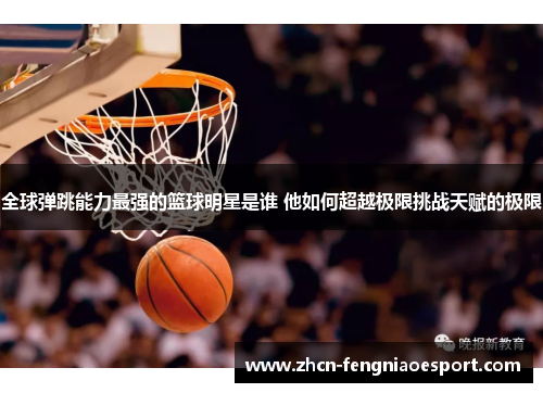 全球弹跳能力最强的篮球明星是谁 他如何超越极限挑战天赋的极限