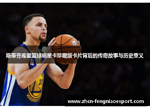斯蒂芬库里篮球明星卡珍藏版卡片背后的传奇故事与历史意义