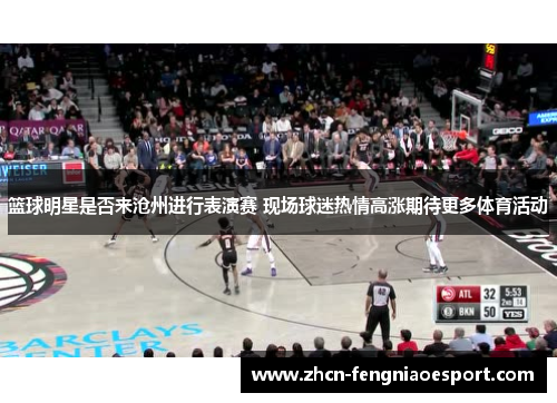 篮球明星是否来沧州进行表演赛 现场球迷热情高涨期待更多体育活动
