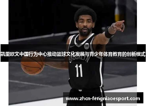 凯里欧文中国行为中心推动篮球文化发展与青少年体育教育的创新模式