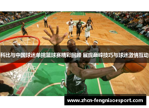科比与中国球迷单挑篮球赛精彩回顾 展现巅峰技巧与球迷激情互动