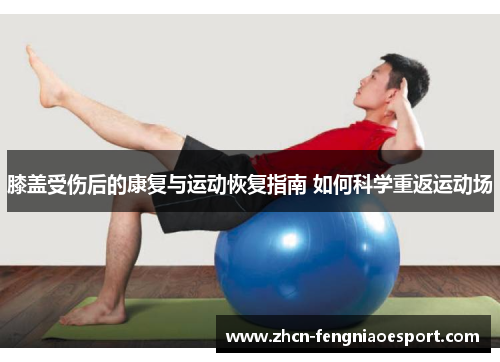 膝盖受伤后的康复与运动恢复指南 如何科学重返运动场