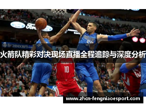 火箭队精彩对决现场直播全程追踪与深度分析