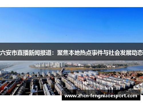 六安市直播新闻报道：聚焦本地热点事件与社会发展动态